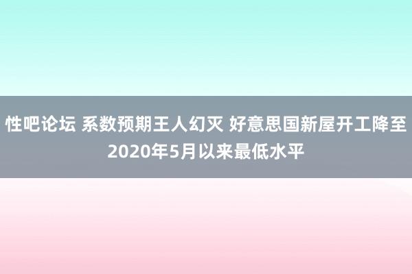   性吧论坛 系数预期王人幻灭 好意思国新屋开工降至2020年5月以来最低水平