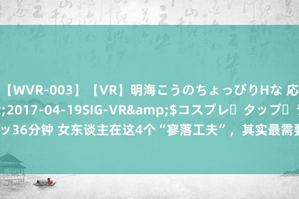   【WVR-003】【VR】明海こうのちょっぴりHな 応援 VR</a>2017-04-19SIG-VR&$コスプレ・タップ・ラッ36分钟 女东谈主在这4个“寥落工夫”，其实最需要男东谈主的跟随，别傻傻错过了她！