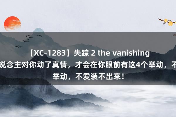   【XC-1283】失踪 2 the vanishing 明日香 女东说念主对你动了真情，才会在你眼前有这4个举动，不爱装不出来！