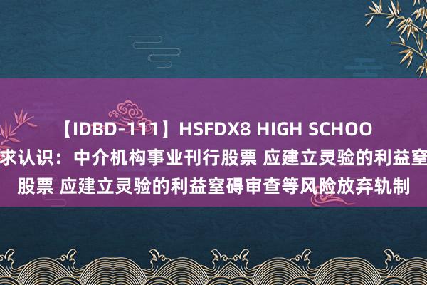   【IDBD-111】HSFDX8 HIGH SCHOOL FUCK DX8 国务院征求认识：中介机构事业刊行股票 应建立灵验的利益窒碍审查等风险放弃轨制