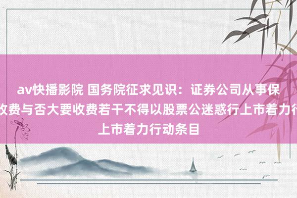 av快播影院 国务院征求见识：证券公司从事保荐业务收费与否大要收费若干不得以股票公迷惑行上市着力行动条目