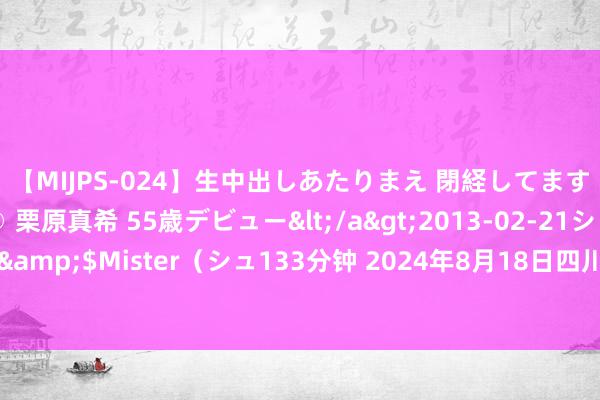   【MIJPS-024】生中出しあたりまえ 閉経してますから！ 奇跡の美魔○ 栗原真希 55歳デビュー</a>2013-02-21シュガーワークス&$Mister（シュ133分钟 2024年8月18日四川广安市邻水县农居品来回中心价钱行情