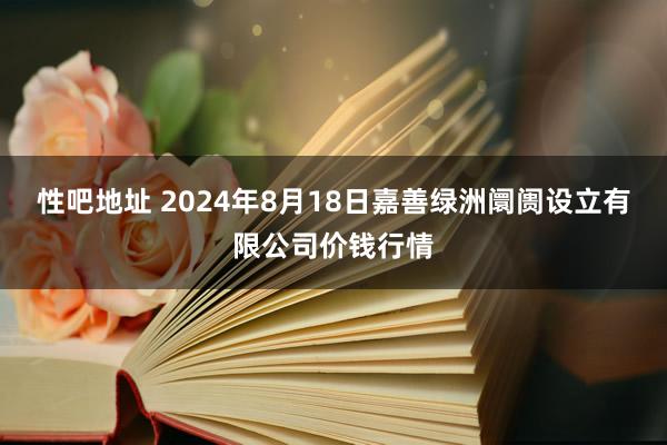 性吧地址 2024年8月18日嘉善绿洲阛阓设立有限公司价钱行情