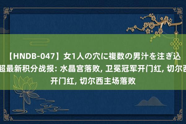   【HNDB-047】女1人の穴に複数の男汁を注ぎ込む！！ 英超最新积分战报: 水晶宫落败, 卫冕冠军开门红, 切尔西主场落败