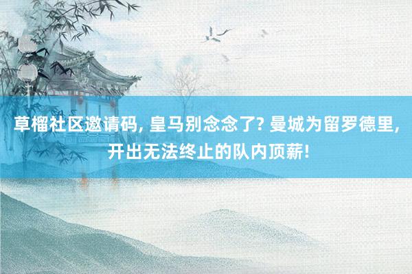   草榴社区邀请码, 皇马别念念了? 曼城为留罗德里, 开出无法终止的队内顶薪!