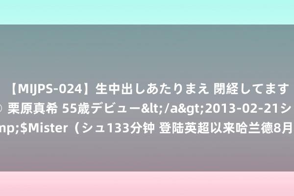 【MIJPS-024】生中出しあたりまえ 閉経してますから！ 奇跡の美魔○ 栗原真希 55歳デビュー</a>2013-02-21シュガーワークス&$Mister（シュ133分钟 登陆英超以来哈兰德8月共进13球, 超同时切尔西和曼联全队进球数