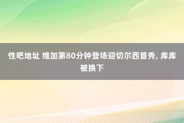   性吧地址 维加第80分钟登场迎切尔西首秀, 库库被换下