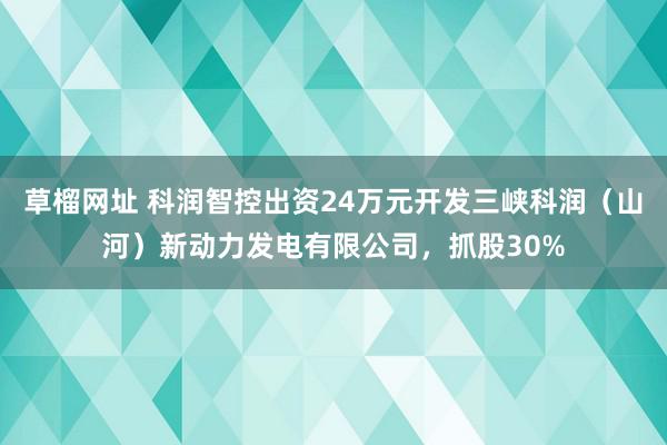   草榴网址 科润智控出资24万元开发三峡科润（山河）新动力发电有限公司，抓股30%