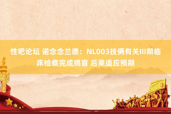   性吧论坛 诺念念兰德：NL003技俩有关III期临床检察完成揭盲 后果适应预期