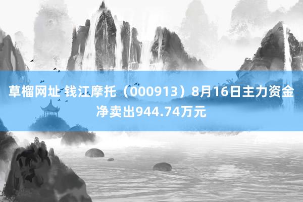 草榴网址 钱江摩托（000913）8月16日主力资金净卖出944.74万元