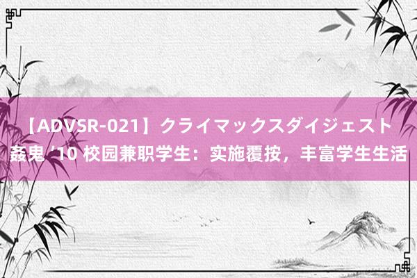 【ADVSR-021】クライマックスダイジェスト 姦鬼 ’10 校园兼职学生：实施覆按，丰富学生生活