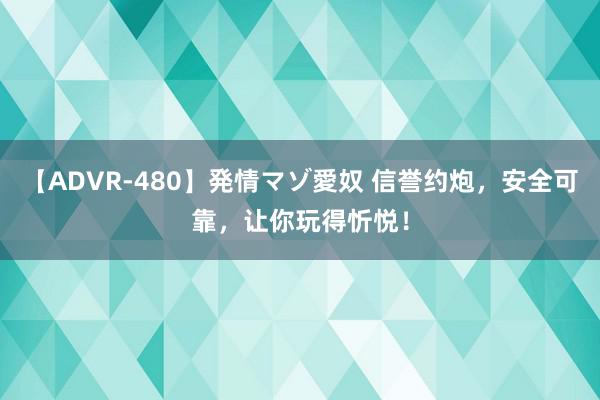 【ADVR-480】発情マゾ愛奴 信誉约炮，安全可靠，让你玩得忻悦！