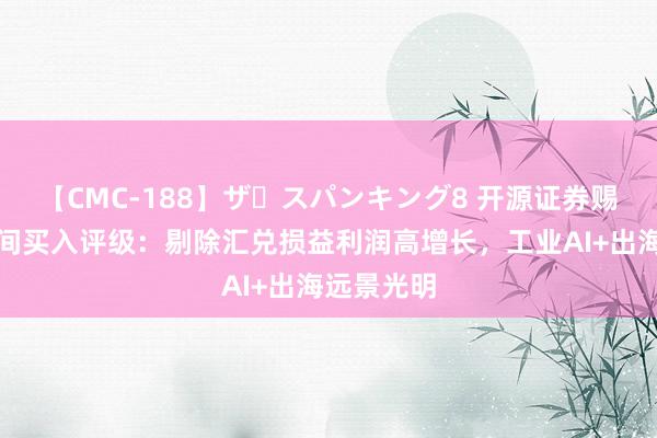 【CMC-188】ザ・スパンキング8 开源证券赐与中控期间买入评级：剔除汇兑损益利润高增长，工业AI+出海远景光明