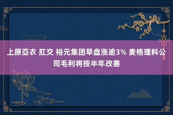   上原亞衣 肛交 裕元集团早盘涨逾3% 麦格理料公司毛利将按半年改善