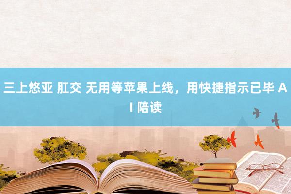   三上悠亚 肛交 无用等苹果上线，用快捷指示已毕 AI 陪读