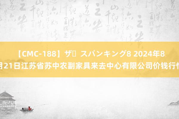 【CMC-188】ザ・スパンキング8 2024年8月21日江苏省苏中农副家具来去中心有限公司价钱行情