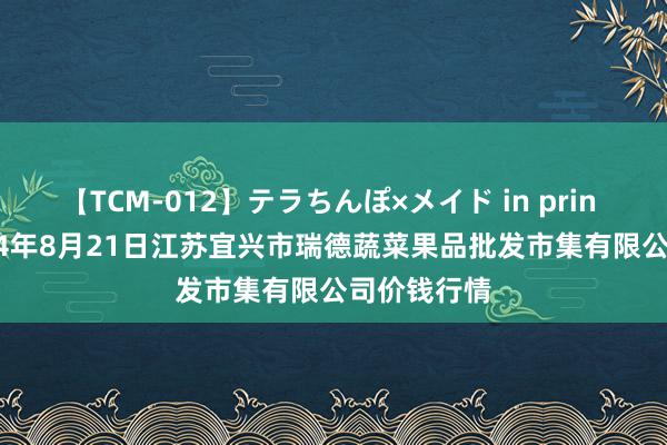 【TCM-012】テラちんぽ×メイド in prin MIKA 2024年8月21日江苏宜兴市瑞德蔬菜果品批发市集有限公司价钱行情