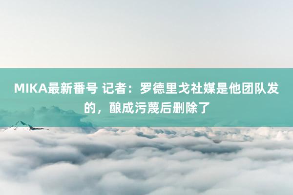 MIKA最新番号 记者：罗德里戈社媒是他团队发的，酿成污蔑后删除了