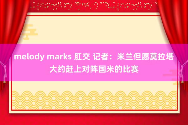   melody marks 肛交 记者：米兰但愿莫拉塔大约赶上对阵国米的比赛