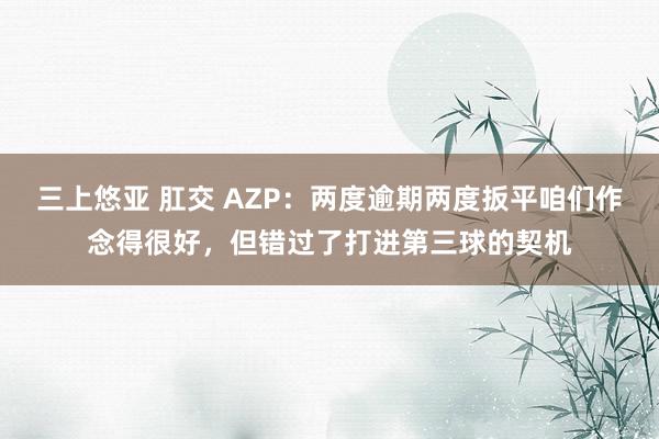   三上悠亚 肛交 AZP：两度逾期两度扳平咱们作念得很好，但错过了打进第三球的契机