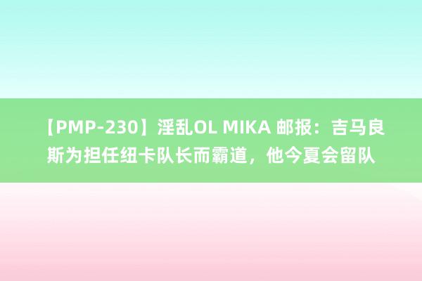 【PMP-230】淫乱OL MIKA 邮报：吉马良斯为担任纽卡队长而霸道，他今夏会留队