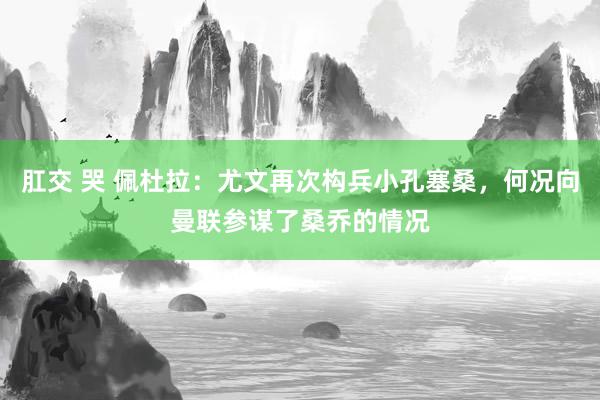 肛交 哭 佩杜拉：尤文再次构兵小孔塞桑，何况向曼联参谋了桑乔的情况