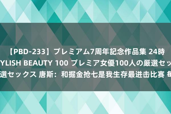   【PBD-233】プレミアム7周年記念作品集 24時間 PREMIUM STYLISH BEAUTY 100 プレミア女優100人の厳選セックス 唐斯：和掘金抢七是我生存最进击比赛 每次对位约基奇王人能学东西