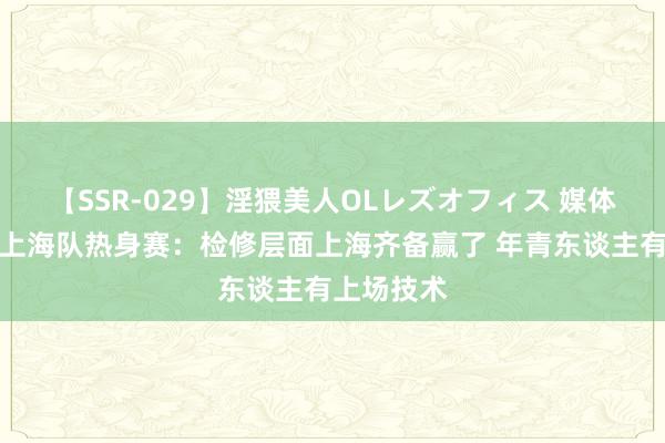 【SSR-029】淫猥美人OLレズオフィス 媒体东谈主评上海队热身赛：检修层面上海齐备赢了 年青东谈主有上场技术