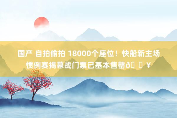 国产 自拍偷拍 18000个座位！快船新主场惯例赛揭幕战门票已基本售罄🔥