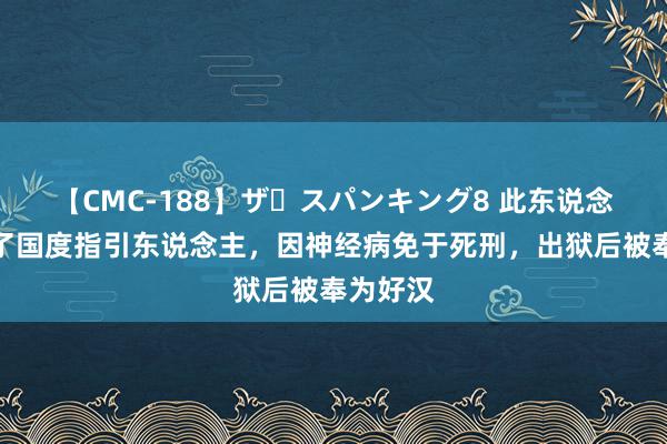   【CMC-188】ザ・スパンキング8 此东说念主刺杀了国度指引东说念主，因神经病免于死刑，出狱后被奉为好汉