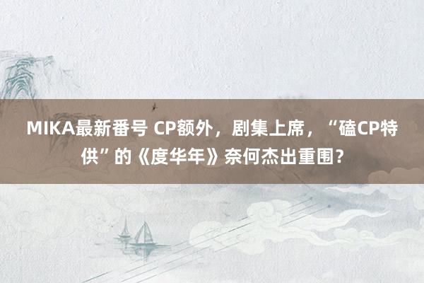   MIKA最新番号 CP额外，剧集上席，“磕CP特供”的《度华年》奈何杰出重围？