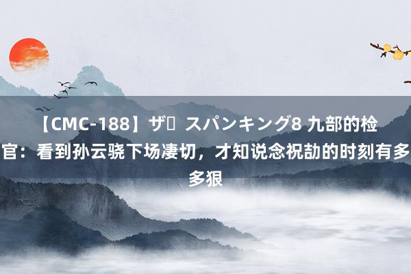   【CMC-188】ザ・スパンキング8 九部的检讨官：看到孙云骁下场凄切，才知说念祝劼的时刻有多狠