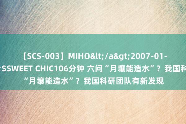 【SCS-003】MIHO</a>2007-01-10h.m.p&$SWEET CHIC106分钟 六问“月壤能造水”？我国科研团队有新发现