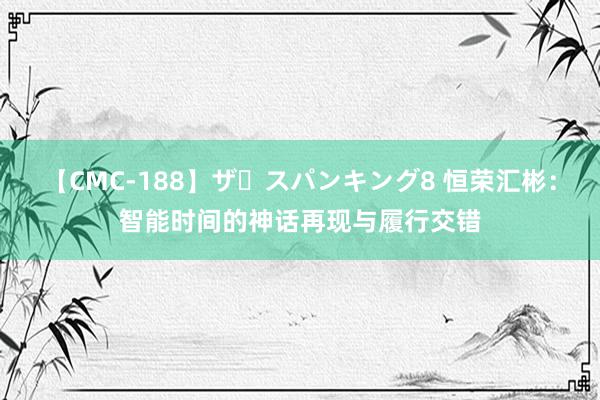   【CMC-188】ザ・スパンキング8 恒荣汇彬：智能时间的神话再现与履行交错