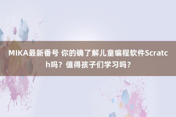 MIKA最新番号 你的确了解儿童编程软件Scratch吗？值得孩子们学习吗？