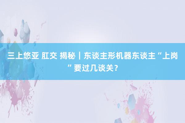   三上悠亚 肛交 揭秘｜东谈主形机器东谈主“上岗”要过几谈关？