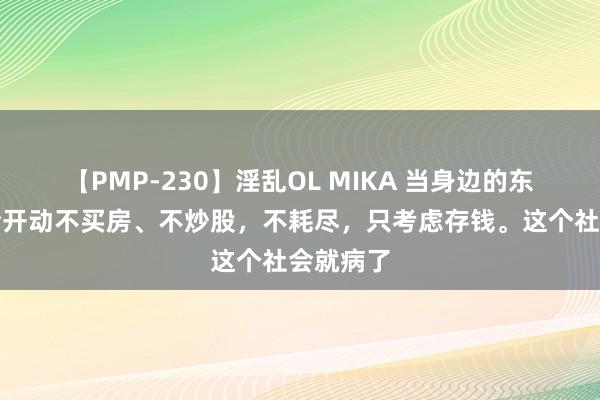 【PMP-230】淫乱OL MIKA 当身边的东说念主全开动不买房、不炒股，不耗尽，只考虑存钱。这个社会就病了