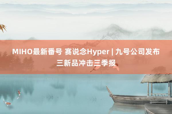   MIHO最新番号 赛说念Hyper | 九号公司发布三新品冲击三季报