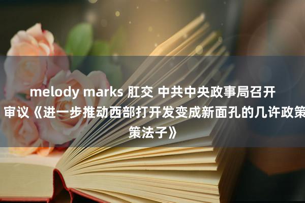   melody marks 肛交 中共中央政事局召开会议，审议《进一步推动西部打开发变成新面孔的几许政策法子》