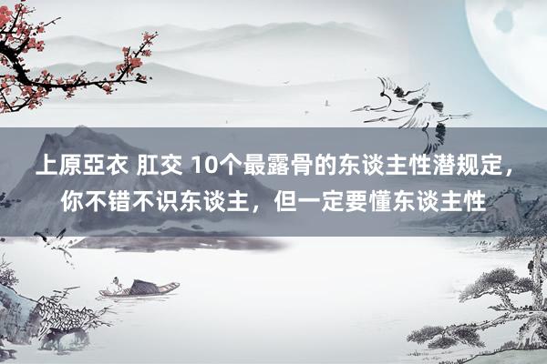   上原亞衣 肛交 10个最露骨的东谈主性潜规定，你不错不识东谈主，但一定要懂东谈主性