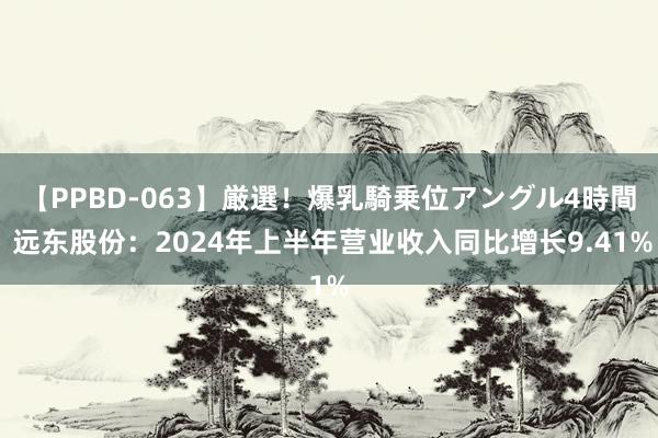 【PPBD-063】厳選！爆乳騎乗位アングル4時間 远东股份：2024年上半年营业收入同比增长9.41%