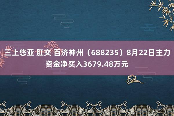 三上悠亚 肛交 百济神州（688235）8月22日主力资金净买入3679.48万元