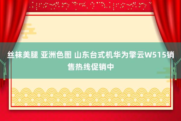 丝袜美腿 亚洲色图 山东台式机华为擎云W515销售热线促销中