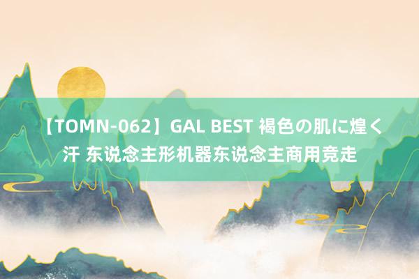 【TOMN-062】GAL BEST 褐色の肌に煌く汗 东说念主形机器东说念主商用竞走