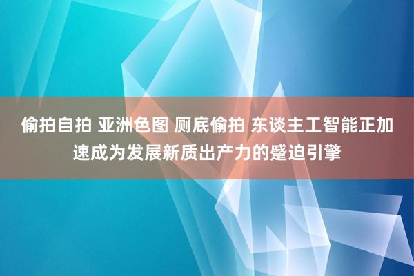 偷拍自拍 亚洲色图 厕底偷拍 东谈主工智能正加速成为发展新质出产力的蹙迫引擎