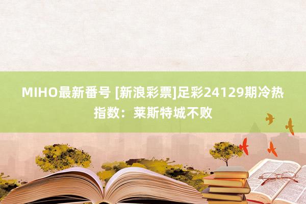 MIHO最新番号 [新浪彩票]足彩24129期冷热指数：莱斯特城不败