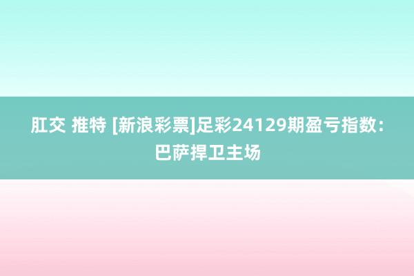 肛交 推特 [新浪彩票]足彩24129期盈亏指数：巴萨捍卫主场