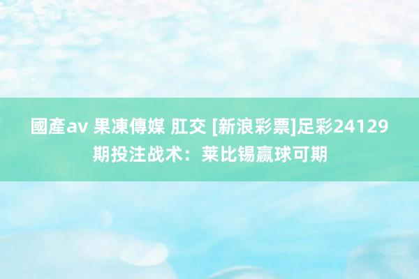   國產av 果凍傳媒 肛交 [新浪彩票]足彩24129期投注战术：莱比锡赢球可期