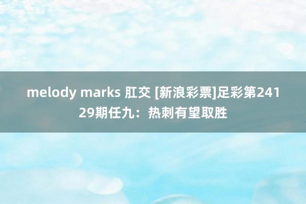 melody marks 肛交 [新浪彩票]足彩第24129期任九：热刺有望取胜