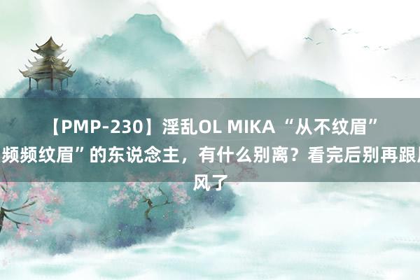   【PMP-230】淫乱OL MIKA “从不纹眉”和“频频纹眉”的东说念主，有什么别离？看完后别再跟风了